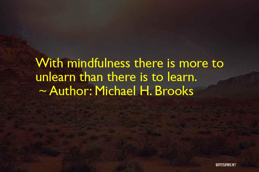 Michael H. Brooks Quotes: With Mindfulness There Is More To Unlearn Than There Is To Learn.