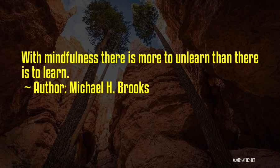 Michael H. Brooks Quotes: With Mindfulness There Is More To Unlearn Than There Is To Learn.