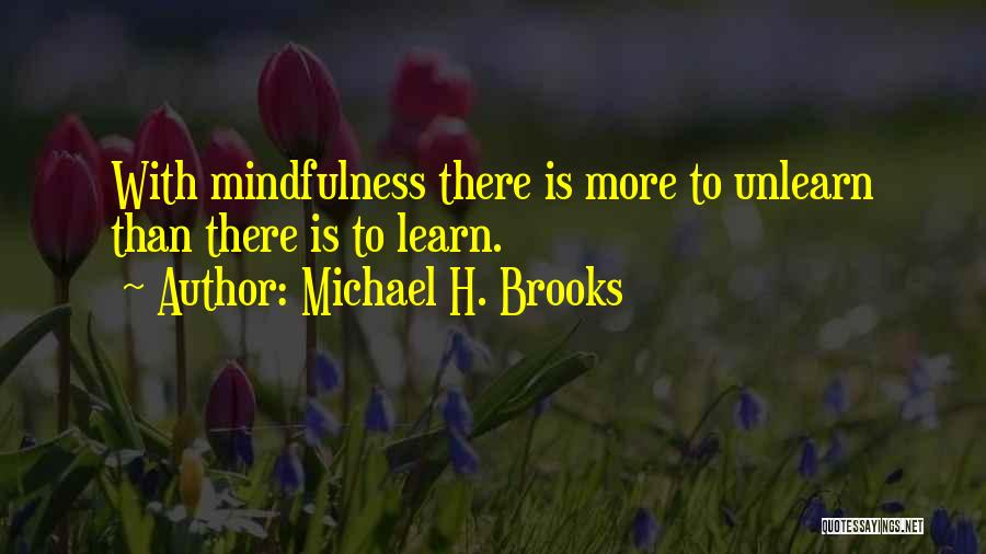 Michael H. Brooks Quotes: With Mindfulness There Is More To Unlearn Than There Is To Learn.