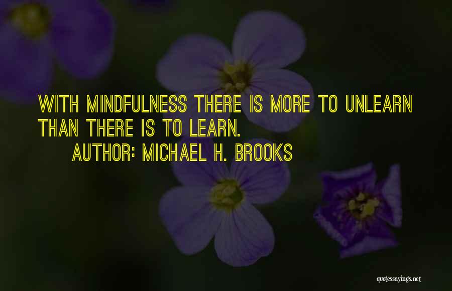 Michael H. Brooks Quotes: With Mindfulness There Is More To Unlearn Than There Is To Learn.