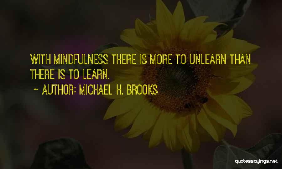 Michael H. Brooks Quotes: With Mindfulness There Is More To Unlearn Than There Is To Learn.