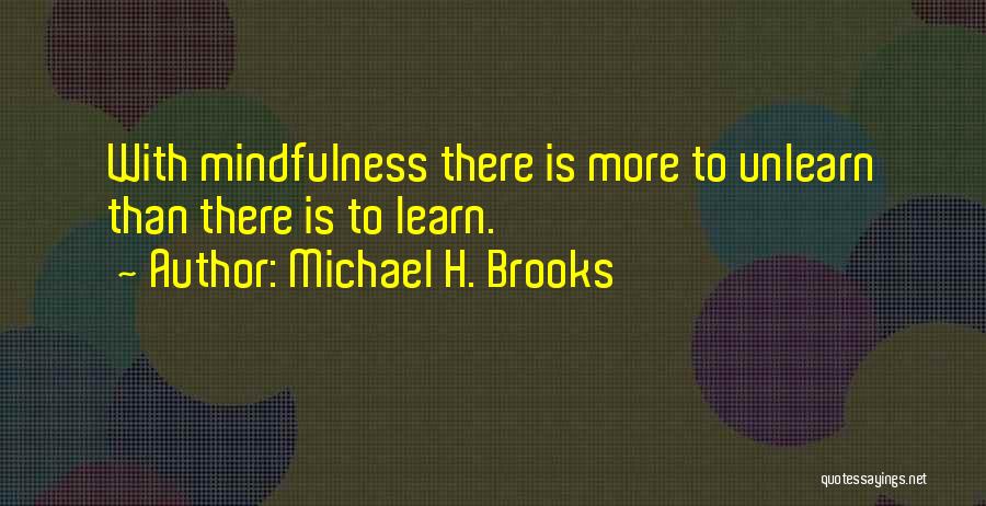 Michael H. Brooks Quotes: With Mindfulness There Is More To Unlearn Than There Is To Learn.