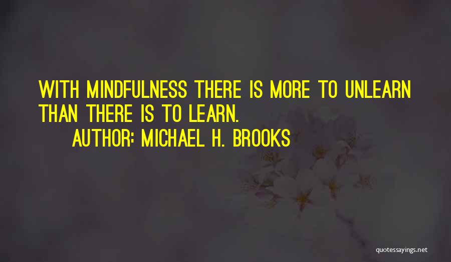 Michael H. Brooks Quotes: With Mindfulness There Is More To Unlearn Than There Is To Learn.