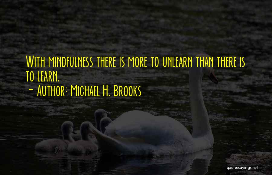 Michael H. Brooks Quotes: With Mindfulness There Is More To Unlearn Than There Is To Learn.