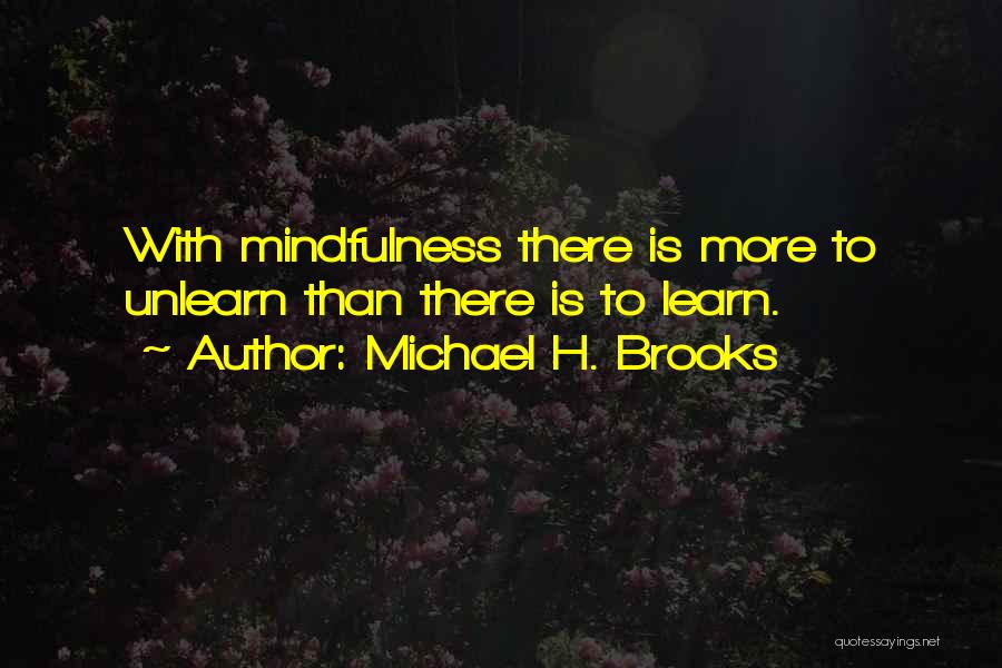 Michael H. Brooks Quotes: With Mindfulness There Is More To Unlearn Than There Is To Learn.