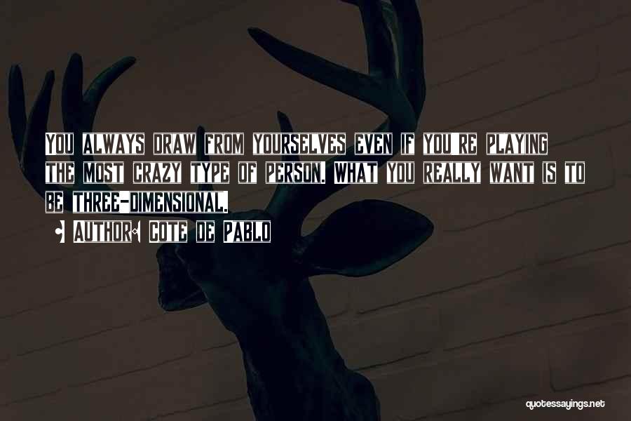 Cote De Pablo Quotes: You Always Draw From Yourselves Even If You're Playing The Most Crazy Type Of Person. What You Really Want Is