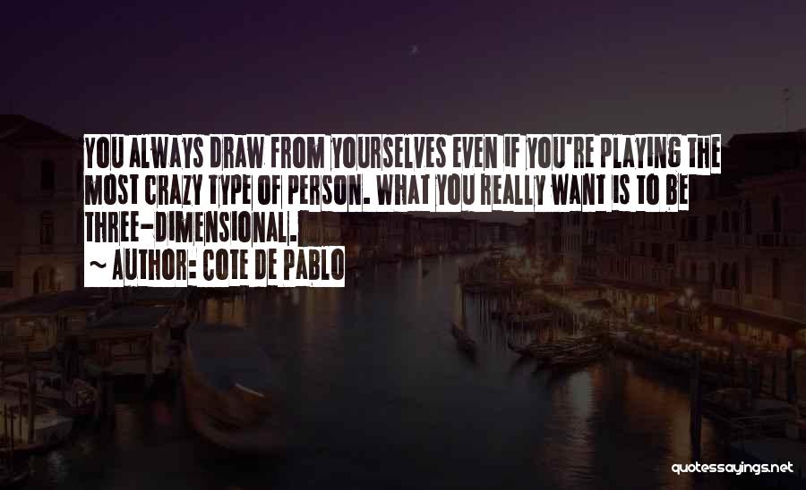 Cote De Pablo Quotes: You Always Draw From Yourselves Even If You're Playing The Most Crazy Type Of Person. What You Really Want Is