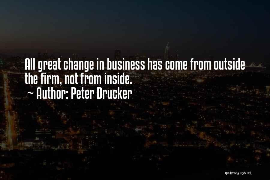 Peter Drucker Quotes: All Great Change In Business Has Come From Outside The Firm, Not From Inside.