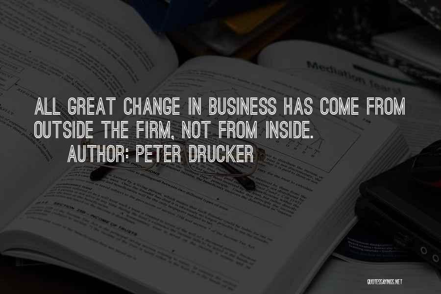 Peter Drucker Quotes: All Great Change In Business Has Come From Outside The Firm, Not From Inside.