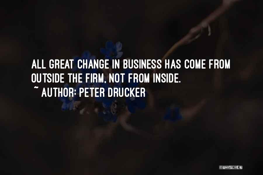 Peter Drucker Quotes: All Great Change In Business Has Come From Outside The Firm, Not From Inside.