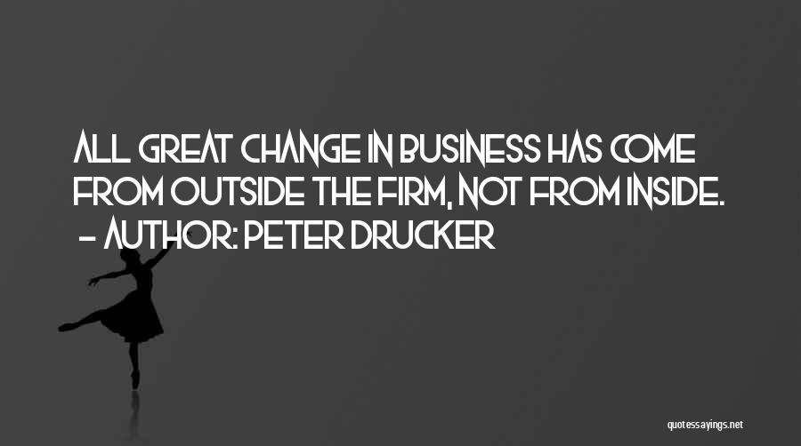 Peter Drucker Quotes: All Great Change In Business Has Come From Outside The Firm, Not From Inside.