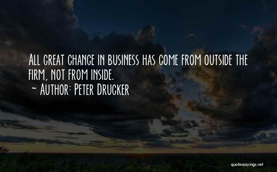 Peter Drucker Quotes: All Great Change In Business Has Come From Outside The Firm, Not From Inside.