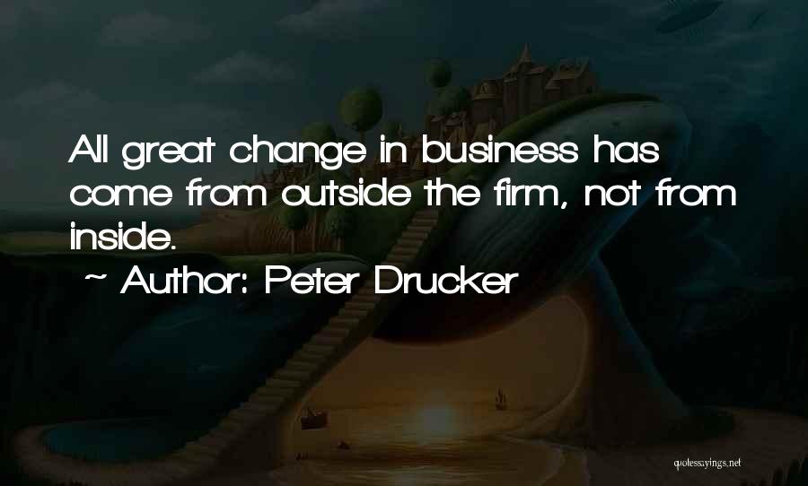 Peter Drucker Quotes: All Great Change In Business Has Come From Outside The Firm, Not From Inside.