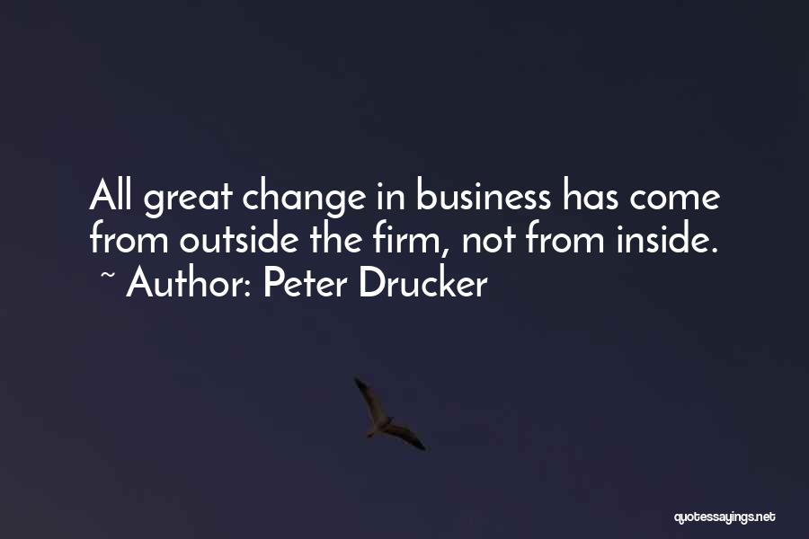 Peter Drucker Quotes: All Great Change In Business Has Come From Outside The Firm, Not From Inside.