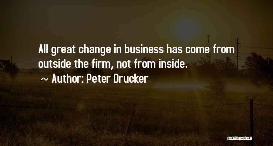 Peter Drucker Quotes: All Great Change In Business Has Come From Outside The Firm, Not From Inside.