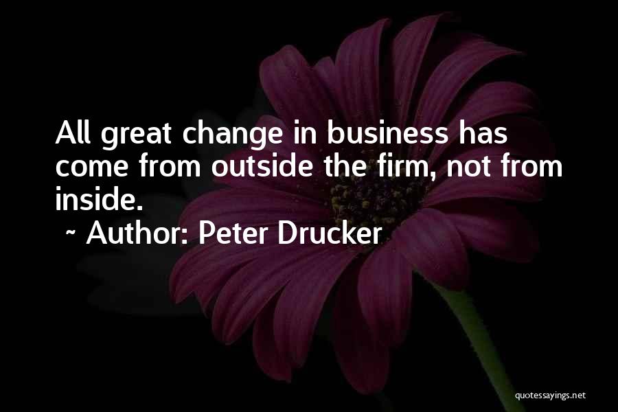 Peter Drucker Quotes: All Great Change In Business Has Come From Outside The Firm, Not From Inside.