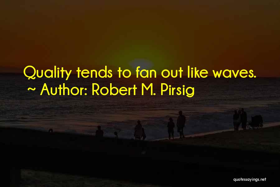 Robert M. Pirsig Quotes: Quality Tends To Fan Out Like Waves.