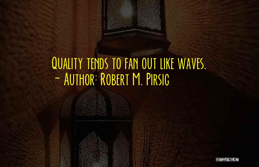 Robert M. Pirsig Quotes: Quality Tends To Fan Out Like Waves.