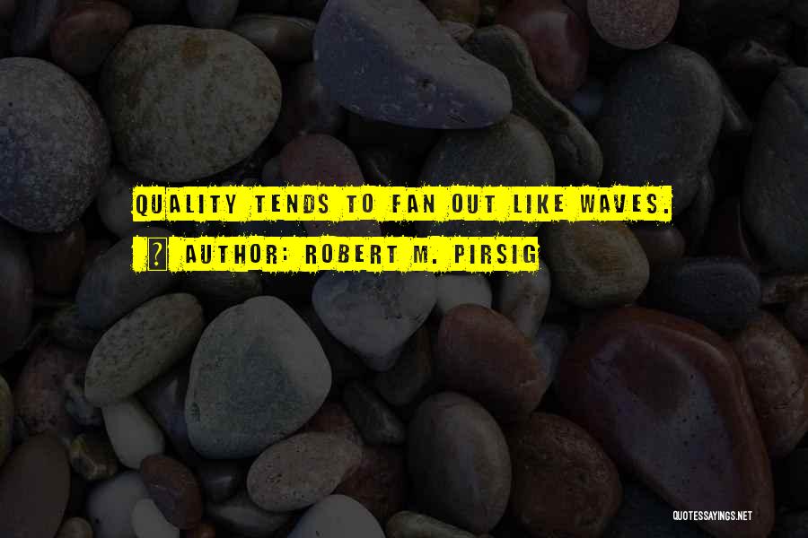 Robert M. Pirsig Quotes: Quality Tends To Fan Out Like Waves.