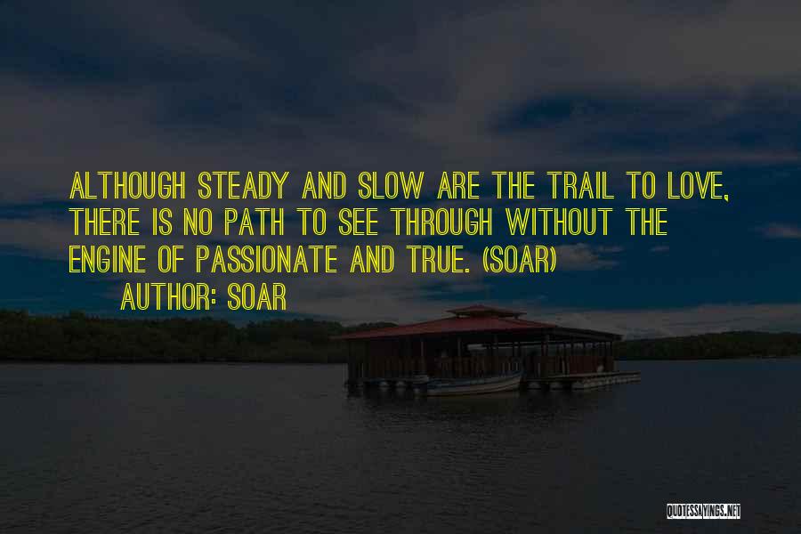 Soar Quotes: Although Steady And Slow Are The Trail To Love, There Is No Path To See Through Without The Engine Of