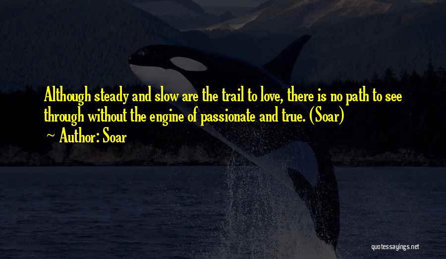 Soar Quotes: Although Steady And Slow Are The Trail To Love, There Is No Path To See Through Without The Engine Of