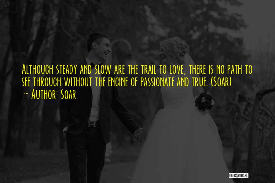 Soar Quotes: Although Steady And Slow Are The Trail To Love, There Is No Path To See Through Without The Engine Of