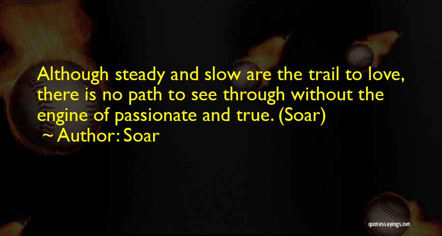 Soar Quotes: Although Steady And Slow Are The Trail To Love, There Is No Path To See Through Without The Engine Of