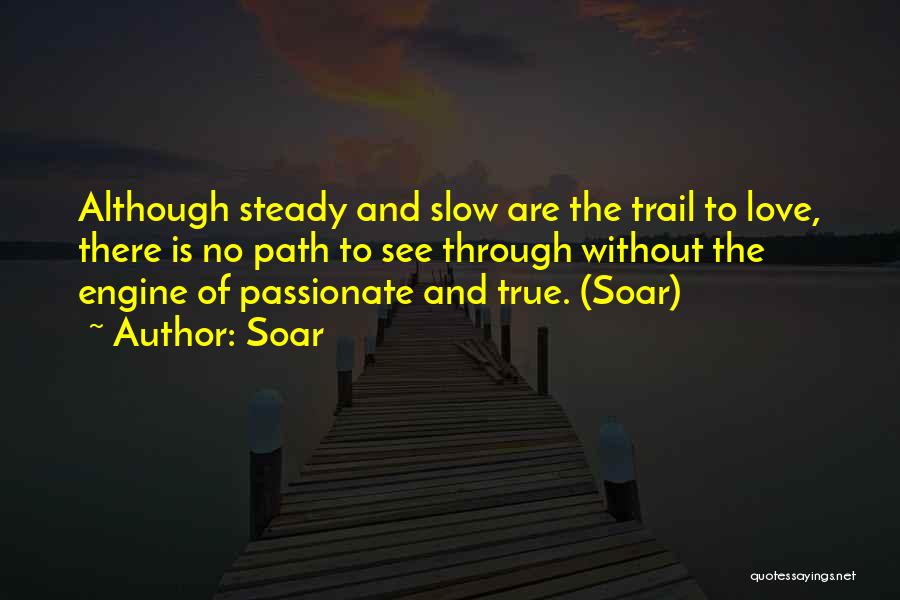 Soar Quotes: Although Steady And Slow Are The Trail To Love, There Is No Path To See Through Without The Engine Of