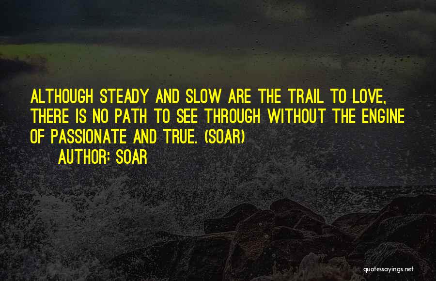 Soar Quotes: Although Steady And Slow Are The Trail To Love, There Is No Path To See Through Without The Engine Of