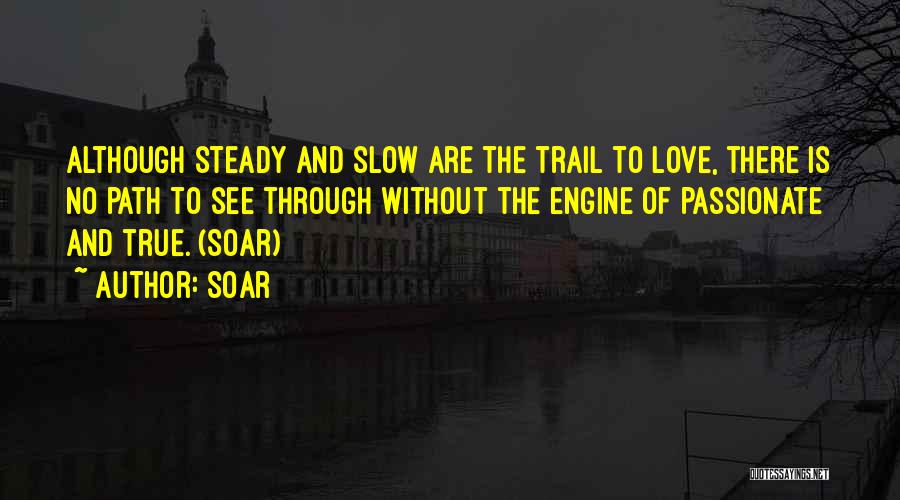 Soar Quotes: Although Steady And Slow Are The Trail To Love, There Is No Path To See Through Without The Engine Of