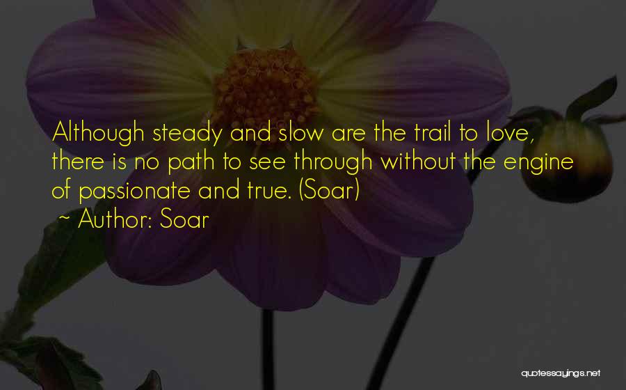 Soar Quotes: Although Steady And Slow Are The Trail To Love, There Is No Path To See Through Without The Engine Of