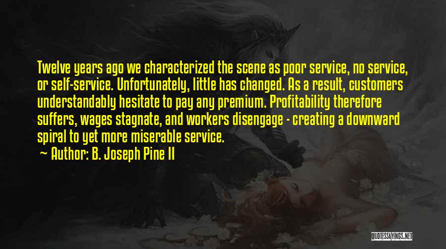 B. Joseph Pine II Quotes: Twelve Years Ago We Characterized The Scene As Poor Service, No Service, Or Self-service. Unfortunately, Little Has Changed. As A