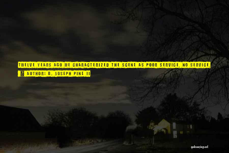 B. Joseph Pine II Quotes: Twelve Years Ago We Characterized The Scene As Poor Service, No Service, Or Self-service. Unfortunately, Little Has Changed. As A