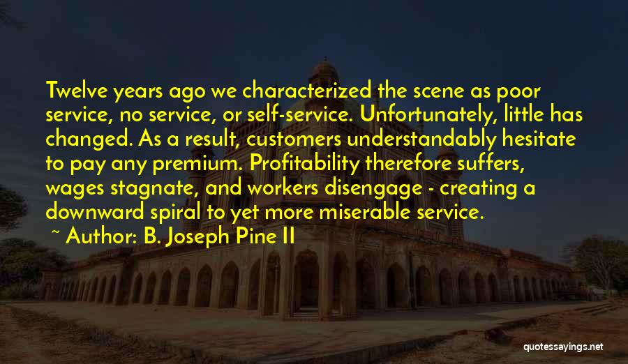 B. Joseph Pine II Quotes: Twelve Years Ago We Characterized The Scene As Poor Service, No Service, Or Self-service. Unfortunately, Little Has Changed. As A