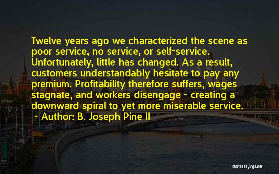 B. Joseph Pine II Quotes: Twelve Years Ago We Characterized The Scene As Poor Service, No Service, Or Self-service. Unfortunately, Little Has Changed. As A