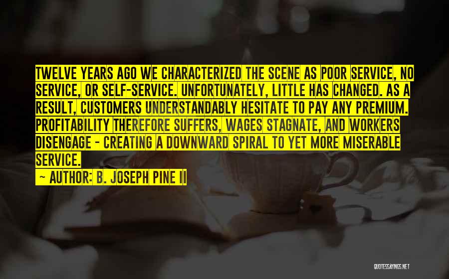 B. Joseph Pine II Quotes: Twelve Years Ago We Characterized The Scene As Poor Service, No Service, Or Self-service. Unfortunately, Little Has Changed. As A