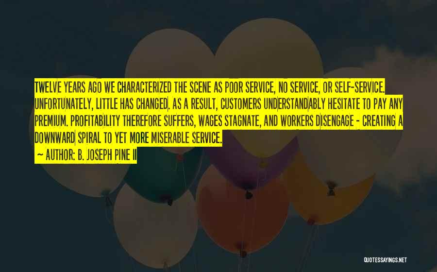 B. Joseph Pine II Quotes: Twelve Years Ago We Characterized The Scene As Poor Service, No Service, Or Self-service. Unfortunately, Little Has Changed. As A