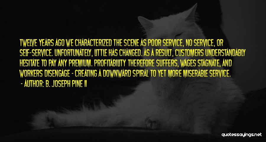 B. Joseph Pine II Quotes: Twelve Years Ago We Characterized The Scene As Poor Service, No Service, Or Self-service. Unfortunately, Little Has Changed. As A