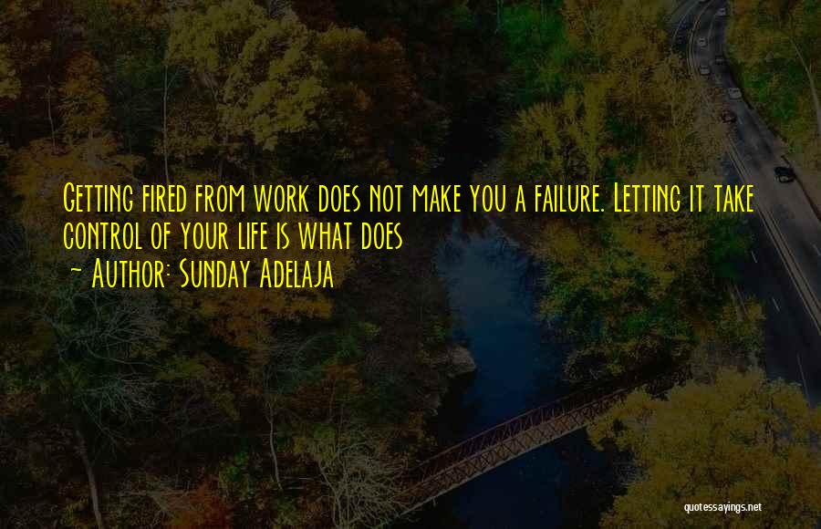 Sunday Adelaja Quotes: Getting Fired From Work Does Not Make You A Failure. Letting It Take Control Of Your Life Is What Does