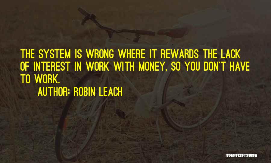 Robin Leach Quotes: The System Is Wrong Where It Rewards The Lack Of Interest In Work With Money, So You Don't Have To