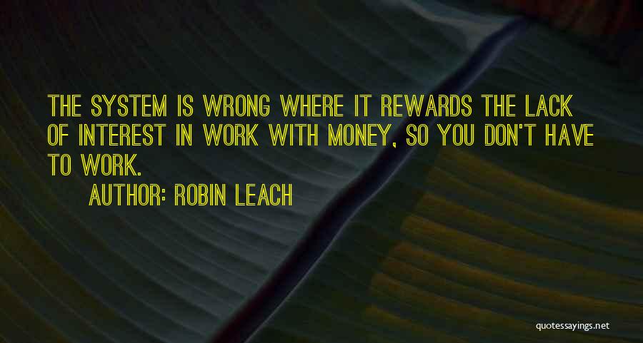 Robin Leach Quotes: The System Is Wrong Where It Rewards The Lack Of Interest In Work With Money, So You Don't Have To