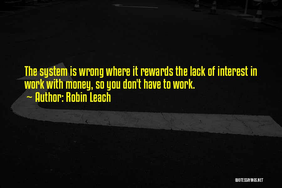 Robin Leach Quotes: The System Is Wrong Where It Rewards The Lack Of Interest In Work With Money, So You Don't Have To