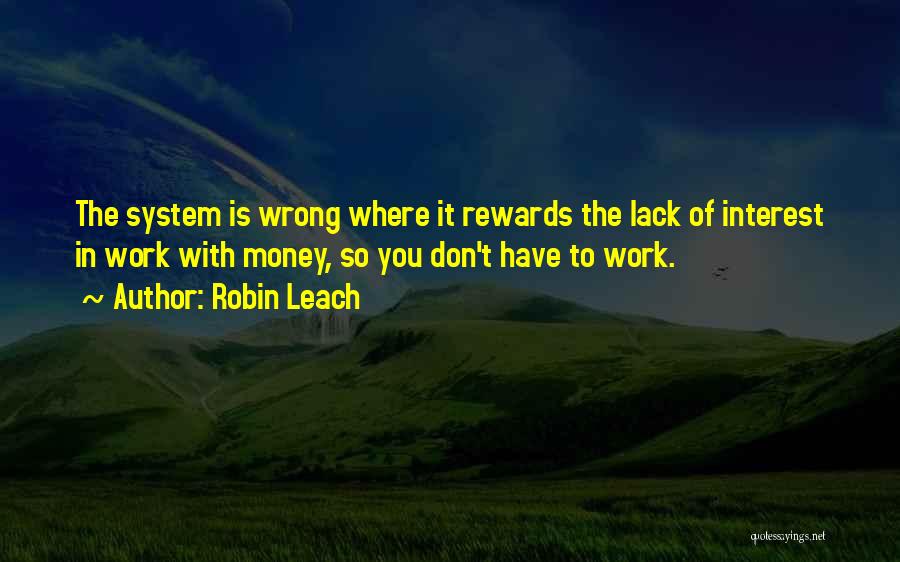 Robin Leach Quotes: The System Is Wrong Where It Rewards The Lack Of Interest In Work With Money, So You Don't Have To