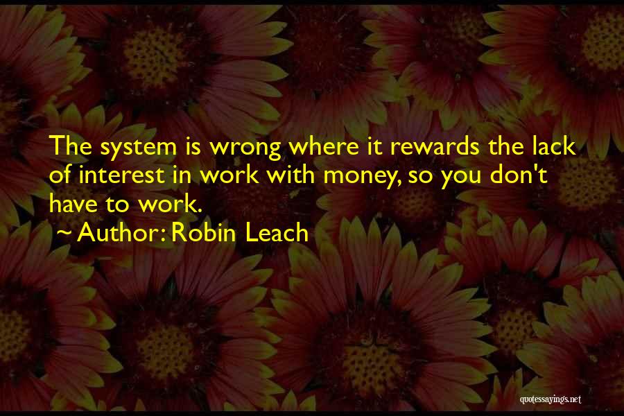 Robin Leach Quotes: The System Is Wrong Where It Rewards The Lack Of Interest In Work With Money, So You Don't Have To