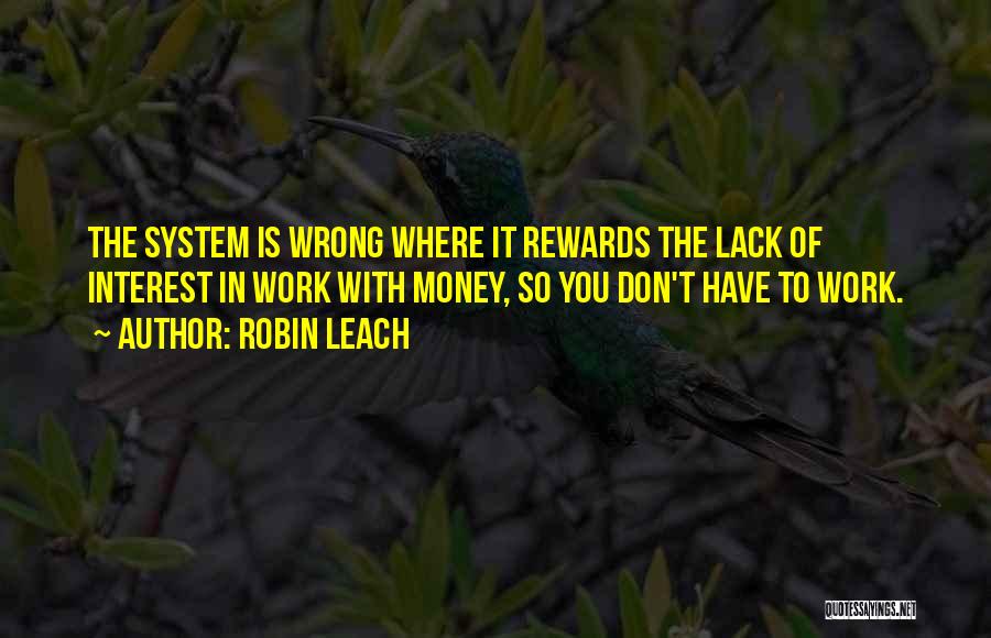 Robin Leach Quotes: The System Is Wrong Where It Rewards The Lack Of Interest In Work With Money, So You Don't Have To