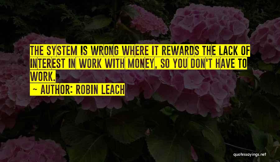 Robin Leach Quotes: The System Is Wrong Where It Rewards The Lack Of Interest In Work With Money, So You Don't Have To