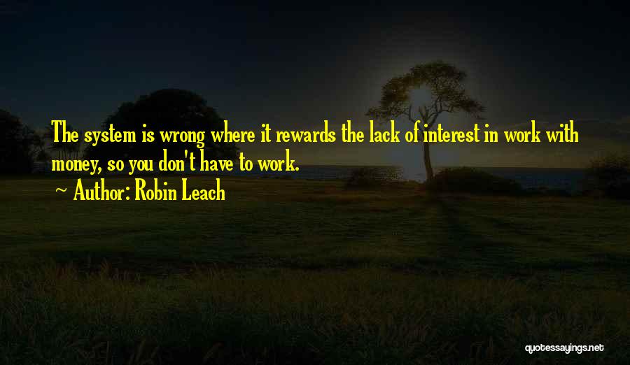 Robin Leach Quotes: The System Is Wrong Where It Rewards The Lack Of Interest In Work With Money, So You Don't Have To