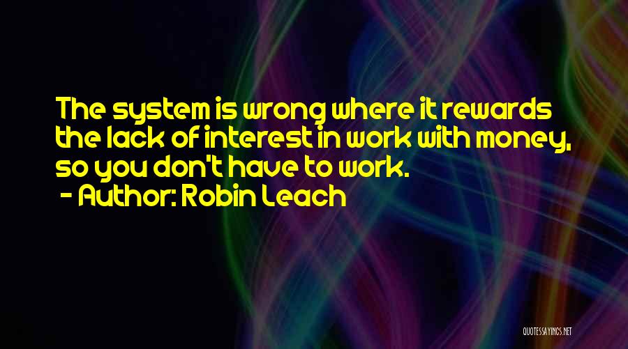 Robin Leach Quotes: The System Is Wrong Where It Rewards The Lack Of Interest In Work With Money, So You Don't Have To