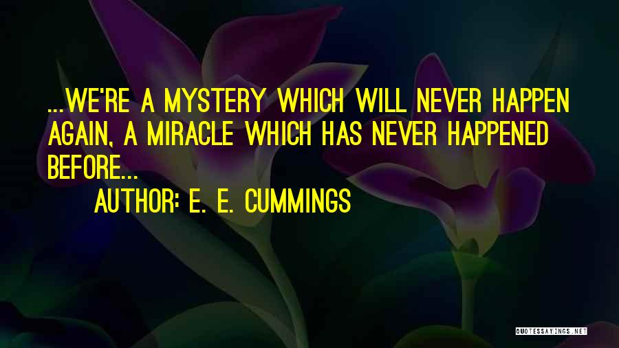 E. E. Cummings Quotes: ...we're A Mystery Which Will Never Happen Again, A Miracle Which Has Never Happened Before...