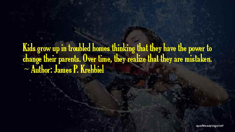 James P. Krehbiel Quotes: Kids Grow Up In Troubled Homes Thinking That They Have The Power To Change Their Parents. Over Time, They Realize